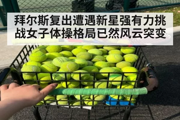 拜尔斯复出遭遇新星强有力挑战女子体操格局已然风云突变