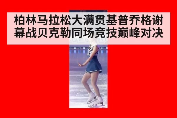 柏林马拉松大满贯基普乔格谢幕战贝克勒同场竞技巅峰对决
