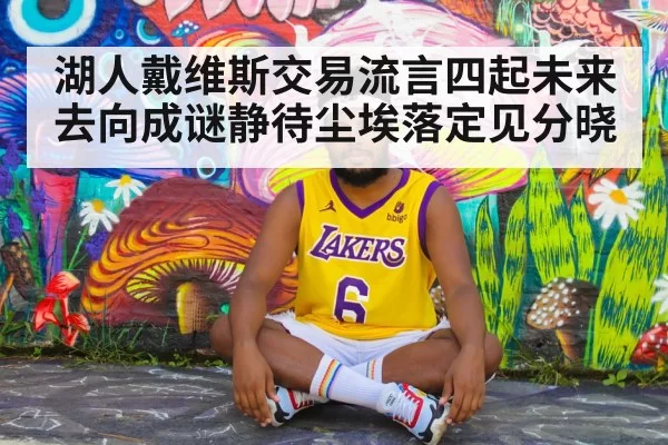 湖人戴维斯交易流言四起未来去向成谜静待尘埃落定见分晓
