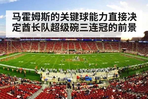 马霍姆斯的关键球能力直接决定酋长队超级碗三连冠的前景