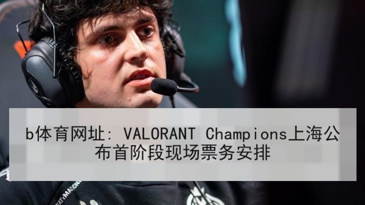 b体育网址: VALORANT Champions上海公布首阶段现场票务安排