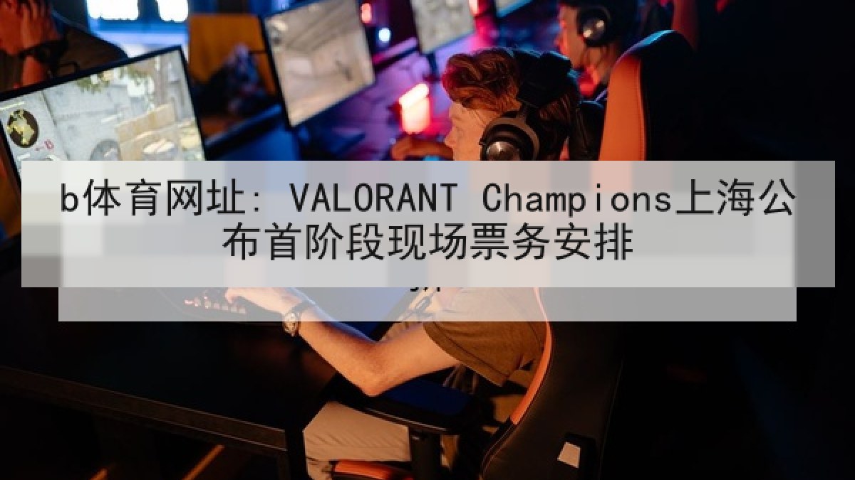 b体育网址: VALORANT Champions上海公布首阶段现场票务安排