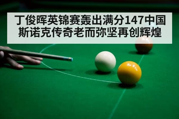 丁俊晖英锦赛轰出满分147中国斯诺克传奇老而弥坚再创辉煌