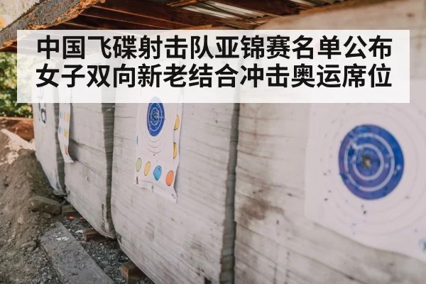 中国飞碟射击队亚锦赛名单公布 女子双向新老结合冲击奥运席位