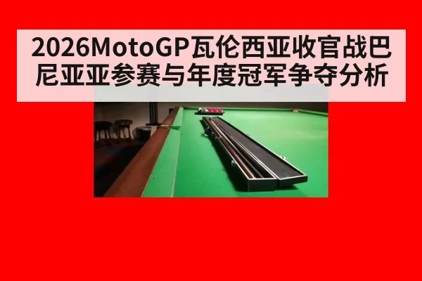 2026MotoGP瓦伦西亚收官战巴尼亚亚参赛与年度冠军争夺分析