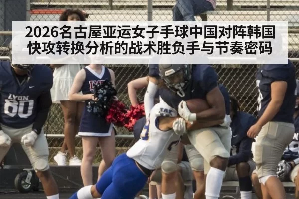 2026名古屋亚运女子手球中国对阵韩国快攻转换分析的战术胜负手与节奏密码