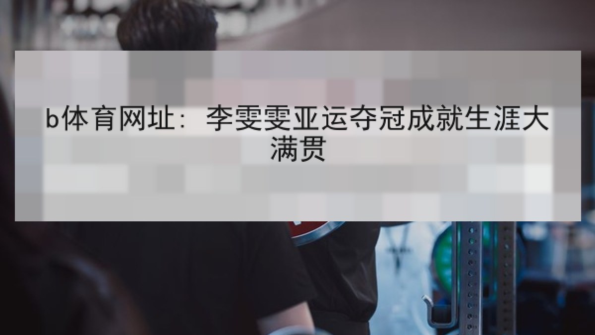 b体育网址: 李雯雯亚运夺冠成就生涯大满贯